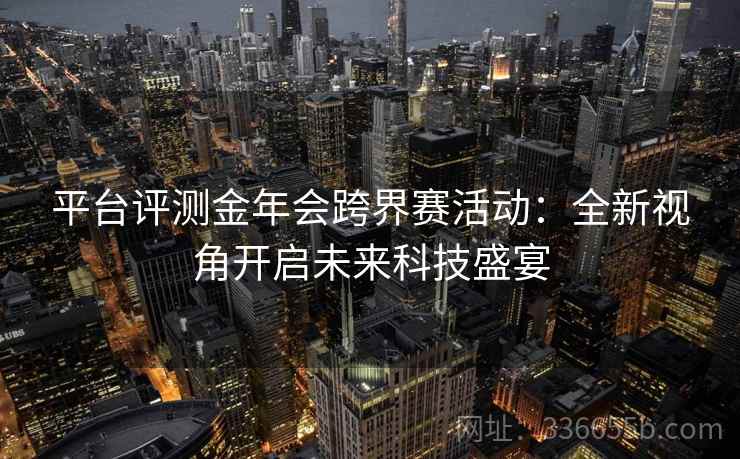 平台评测金年会跨界赛活动:全新视角开启未来科技盛宴 平台评测金年会跨界赛活动:全新视角开启未来科技盛宴