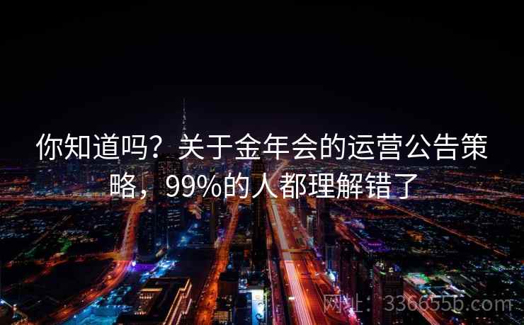 你知道吗?关于金年会的运营公告策略,99%的人都理解错了 你知道吗?关于金年会的运营公告策略,99%的人都理解错了