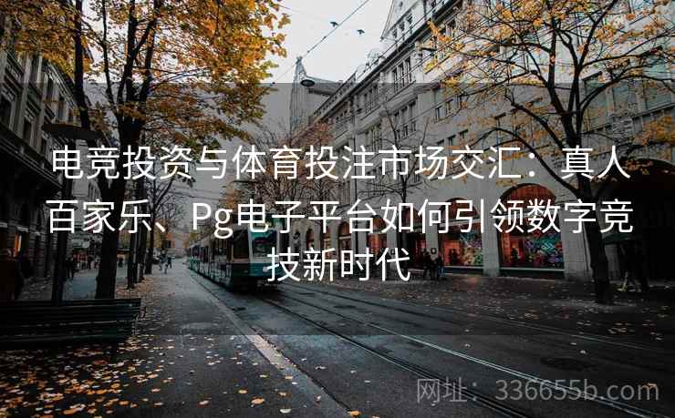 电竞投资与体育投注市场交汇:真人百家乐、Pg电子平台如何引领数字竞技新时代 电竞投资与体育投注市场交汇:真人百家乐、Pg电子平台如何引领数字竞技新时代