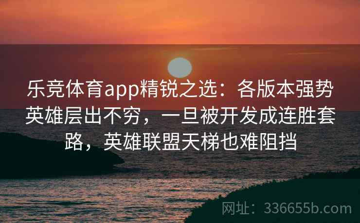 乐竞体育app精锐之选：各版本强势英雄层出不穷，一旦被开发成连胜套路，英雄联盟天梯也难阻挡
