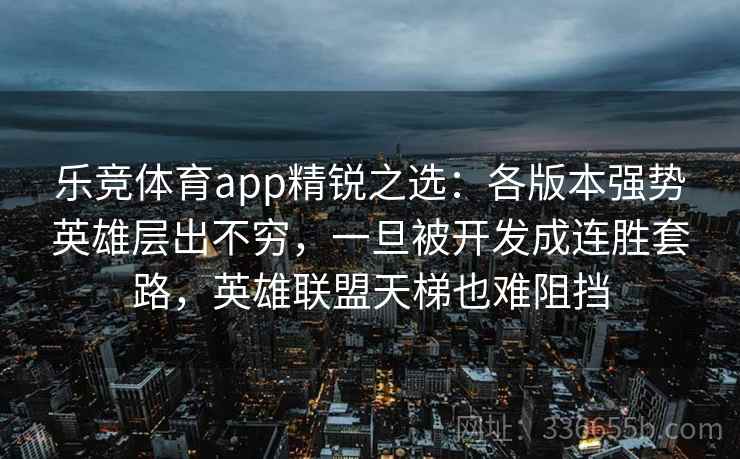 乐竞体育app精锐之选：各版本强势英雄层出不穷，一旦被开发成连胜套路，英雄联盟天梯也难阻挡