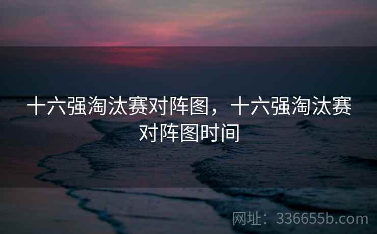 十六强淘汰赛对阵图,十六强淘汰赛对阵图时间 十六强淘汰赛对阵图,十六强淘汰赛对阵图时间