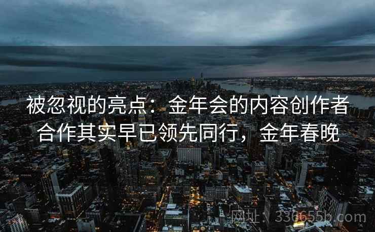 被忽视的亮点:金年会的内容创作者合作其实早已领先同行,金年春晚 被忽视的亮点:金年会的内容创作者合作其实早已领先同行,金年春晚