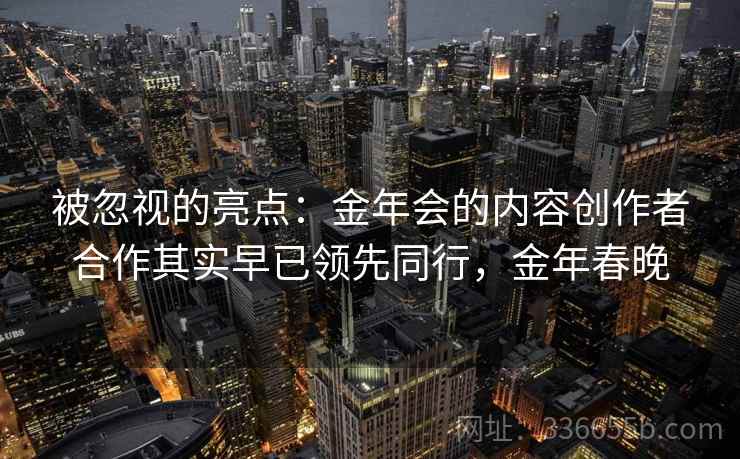 被忽视的亮点:金年会的内容创作者合作其实早已领先同行,金年春晚 被忽视的亮点:金年会的内容创作者合作其实早已领先同行,金年春晚