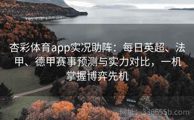 杏彩体育app实况助阵:每日英超、法甲、德甲赛事预测与实力对比,一机掌握博弈先机 杏彩体育app实况助阵:每日英超、法甲、德甲赛事预测与实力对比,一机掌握博弈先机