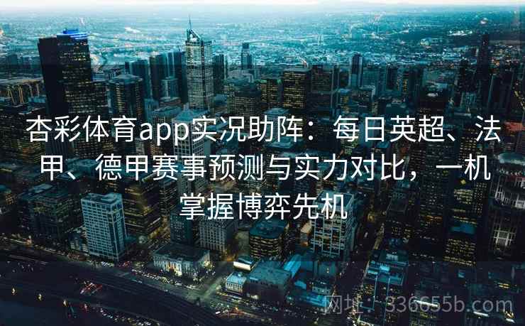 杏彩体育app实况助阵:每日英超、法甲、德甲赛事预测与实力对比,一机掌握博弈先机 杏彩体育app实况助阵:每日英超、法甲、德甲赛事预测与实力对比,一机掌握博弈先机