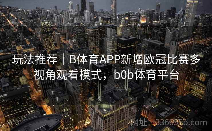 玩法推荐|B体育APP新增欧冠比赛多视角观看模式,b0b体育平台 玩法推荐|B体育APP新增欧冠比赛多视角观看模式,b0b体育平台