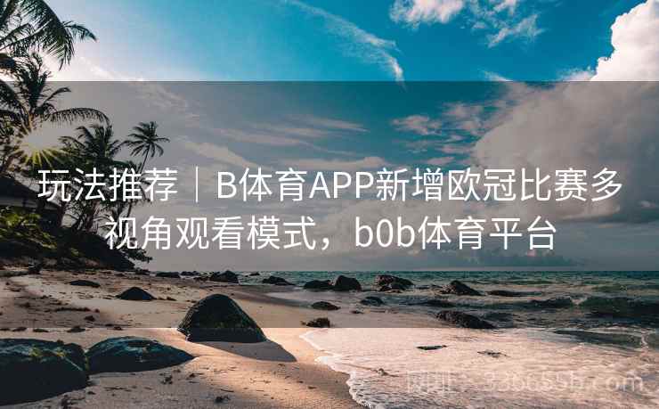 玩法推荐|B体育APP新增欧冠比赛多视角观看模式,b0b体育平台 玩法推荐|B体育APP新增欧冠比赛多视角观看模式,b0b体育平台