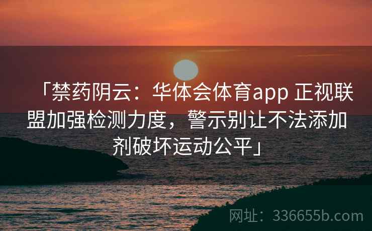 「禁药阴云:华体会体育app 正视联盟加强检测力度,警示别让不法添加剂破坏运动公平」 「禁药阴云:华体会体育app 正视联盟加强检测力度,警示别让不法添加剂破坏运动公平」