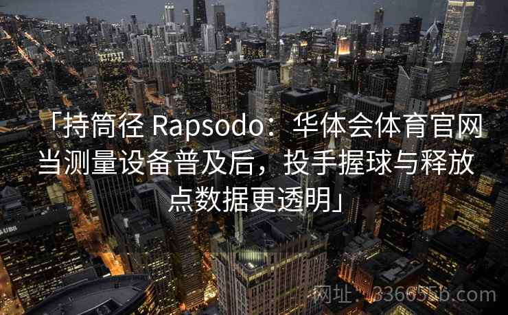 「持筒径 Rapsodo:华体会体育官网 当测量设备普及后,投手握球与释放点数据更透明」 「持筒径 Rapsodo:华体会体育官网 当测量设备普及后,投手握球与释放点数据更透明」