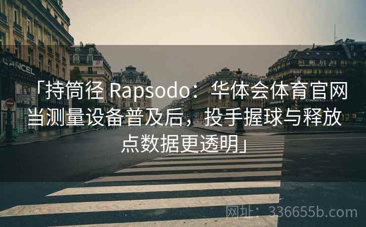 「持筒径 Rapsodo:华体会体育官网 当测量设备普及后,投手握球与释放点数据更透明」 「持筒径 Rapsodo:华体会体育官网 当测量设备普及后,投手握球与释放点数据更透明」